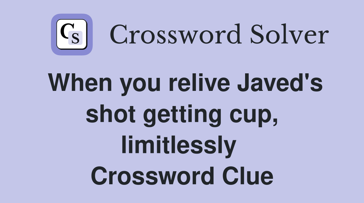 When you relive Javed's shot getting cup, limitlessly  Crossword Clue