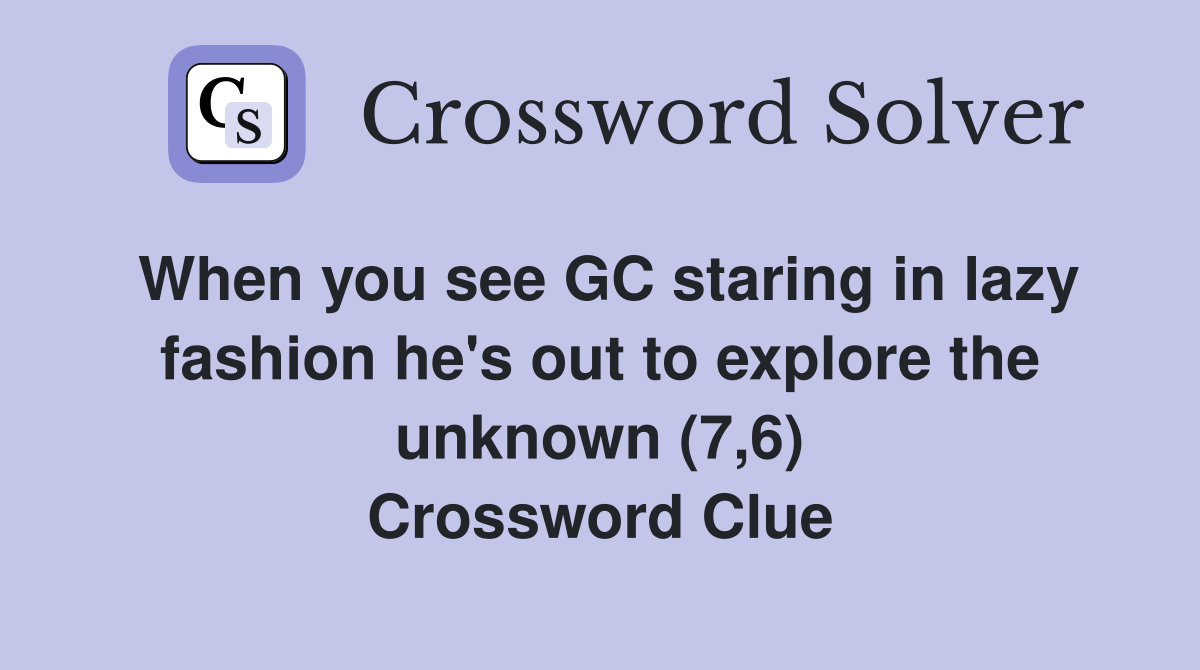 When you see GC staring in lazy fashion he's out to explore the unknown (7,6) Crossword Clue