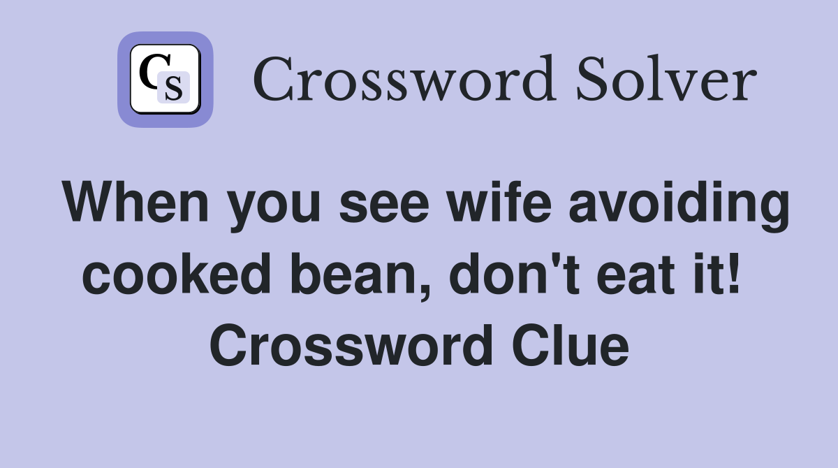 When you see wife avoiding cooked bean, don't eat it!  Crossword Clue