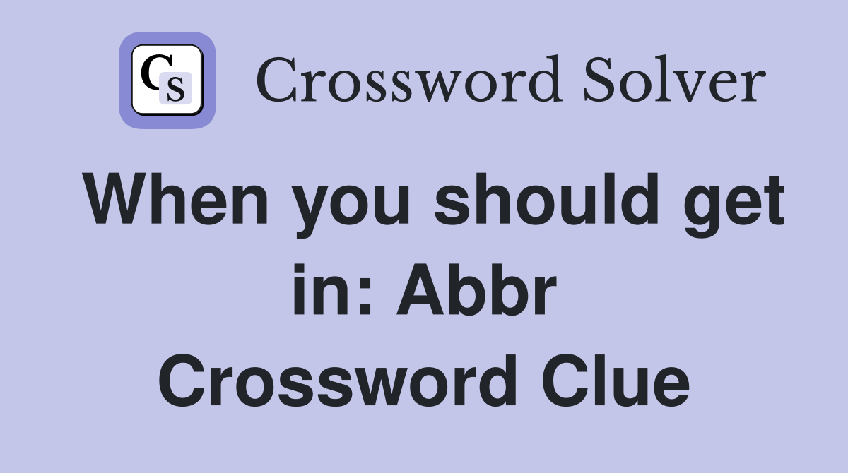 When you should get in: Abbr Crossword Clue