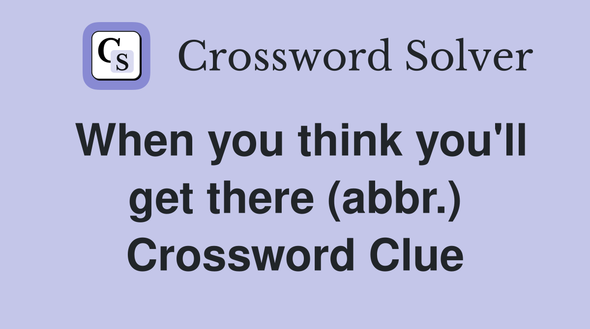 When you think you'll get there (abbr.) Crossword Clue