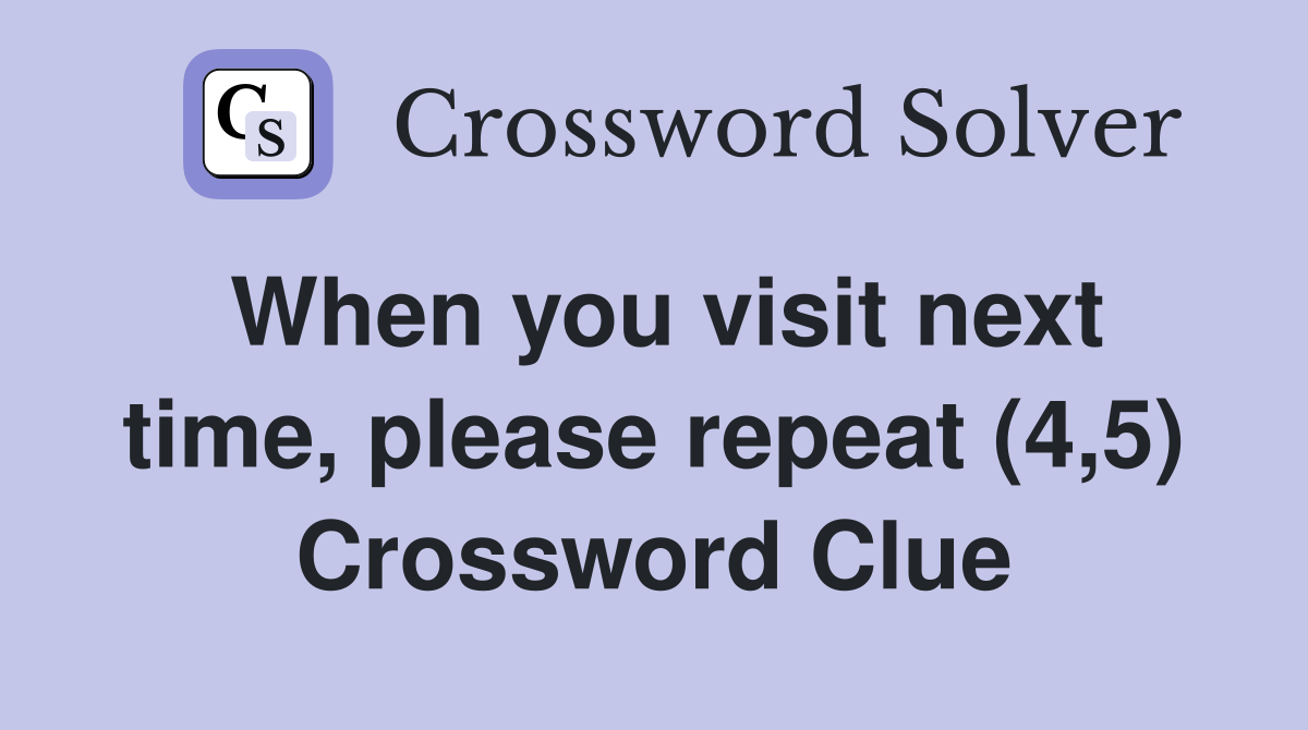 When you visit next time, please repeat (4,5) Crossword Clue