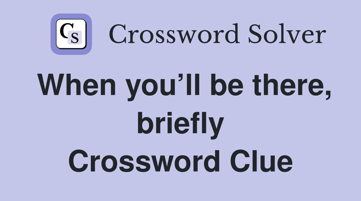 When you’ll be there, briefly Crossword Clue