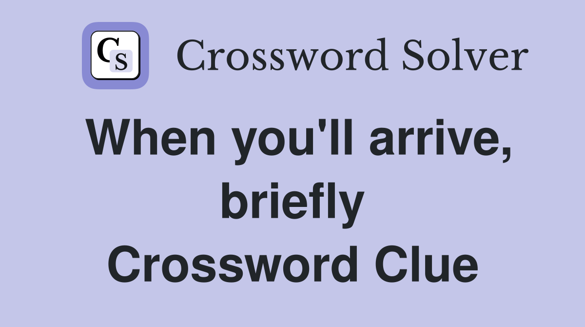 When you'll arrive, briefly Crossword Clue