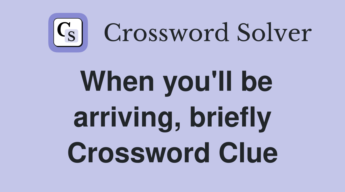 When you'll be arriving, briefly Crossword Clue