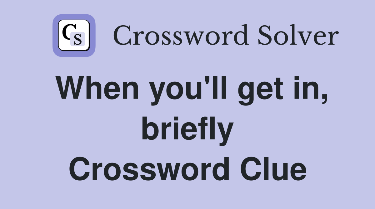 When you'll get in, briefly Crossword Clue