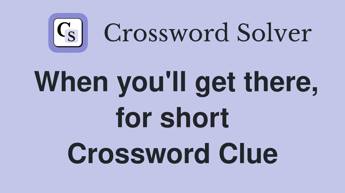 When you'll get there, for short Crossword Clue