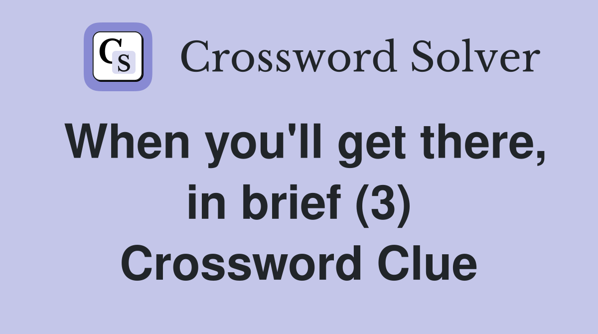 When you'll get there, in brief (3) Crossword Clue