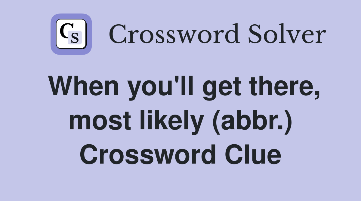 When you'll get there, most likely (abbr.) Crossword Clue