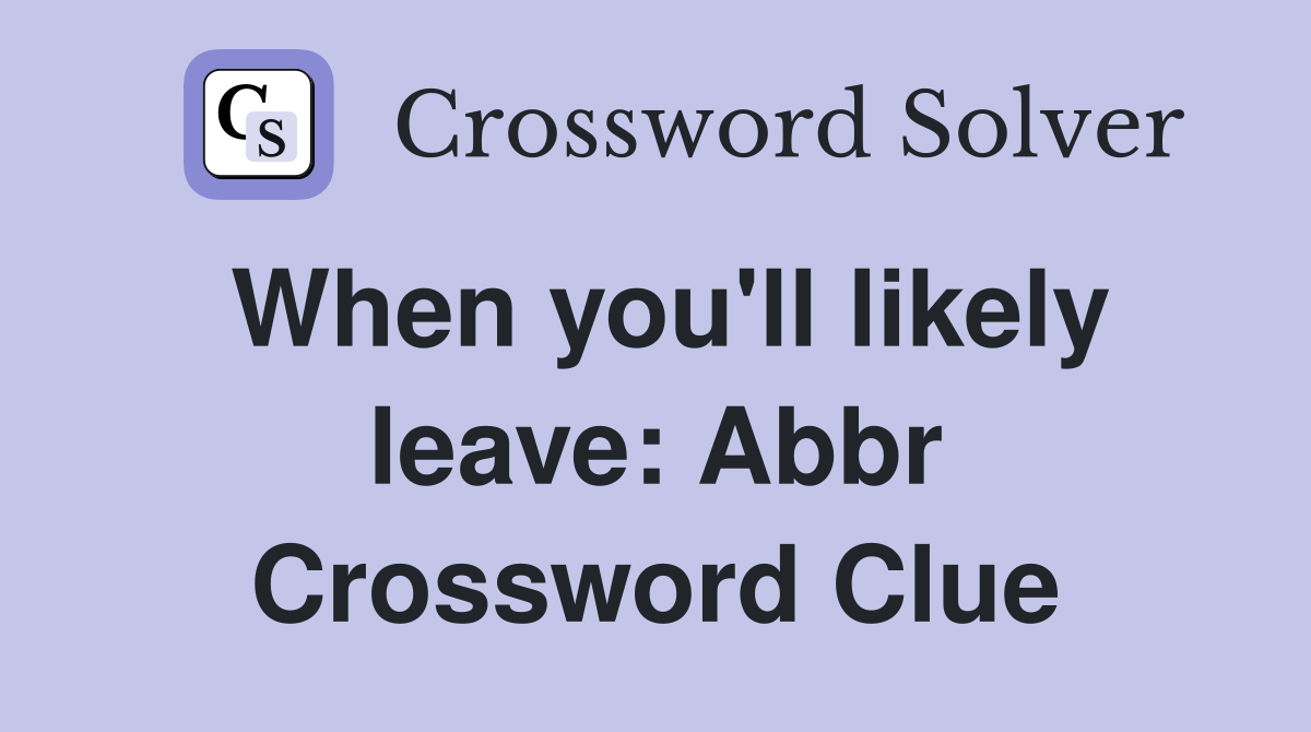 When you'll likely leave: Abbr Crossword Clue