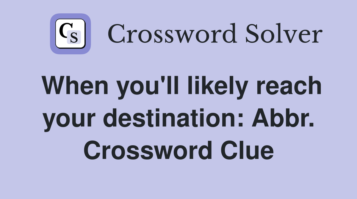 When you'll likely reach your destination: Abbr. Crossword Clue