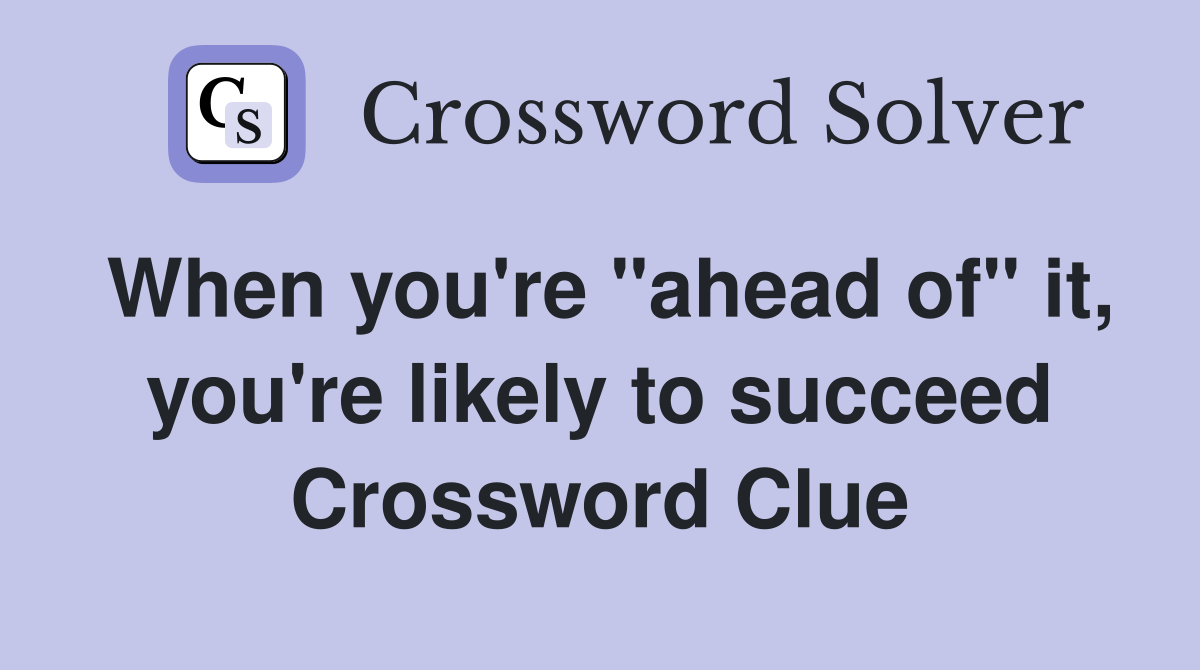 When you're "ahead of" it, you're likely to succeed Crossword Clue