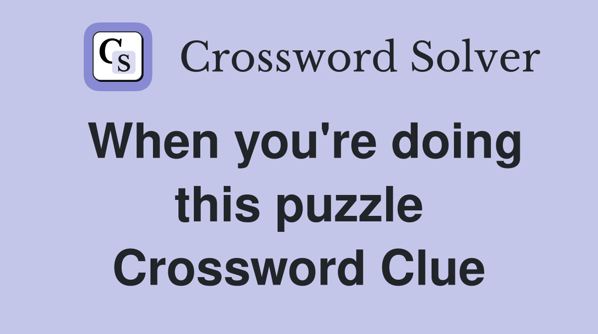 When you're doing this puzzle Crossword Clue