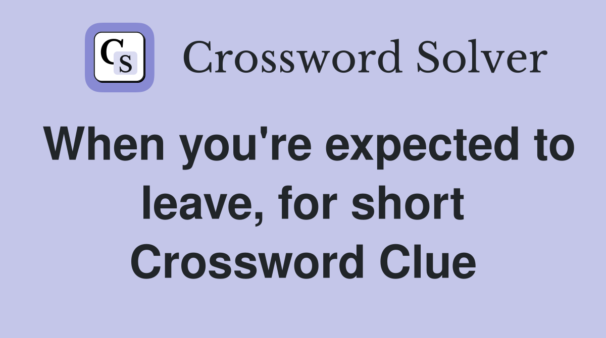 When you're expected to leave, for short Crossword Clue