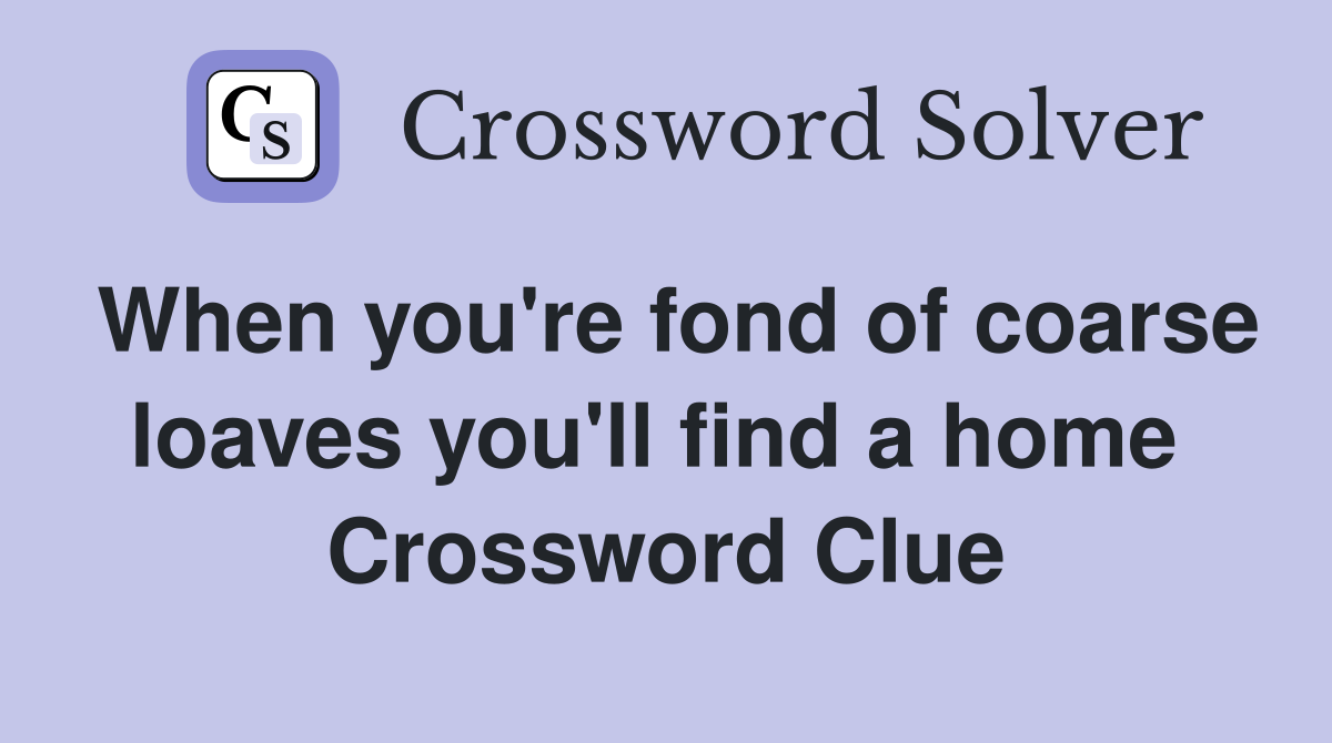 When you're fond of coarse loaves you'll find a home  Crossword Clue