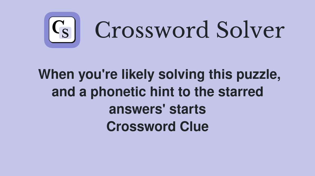 When you're likely solving this puzzle, and a phonetic hint to the starred answers' starts Crossword Clue
