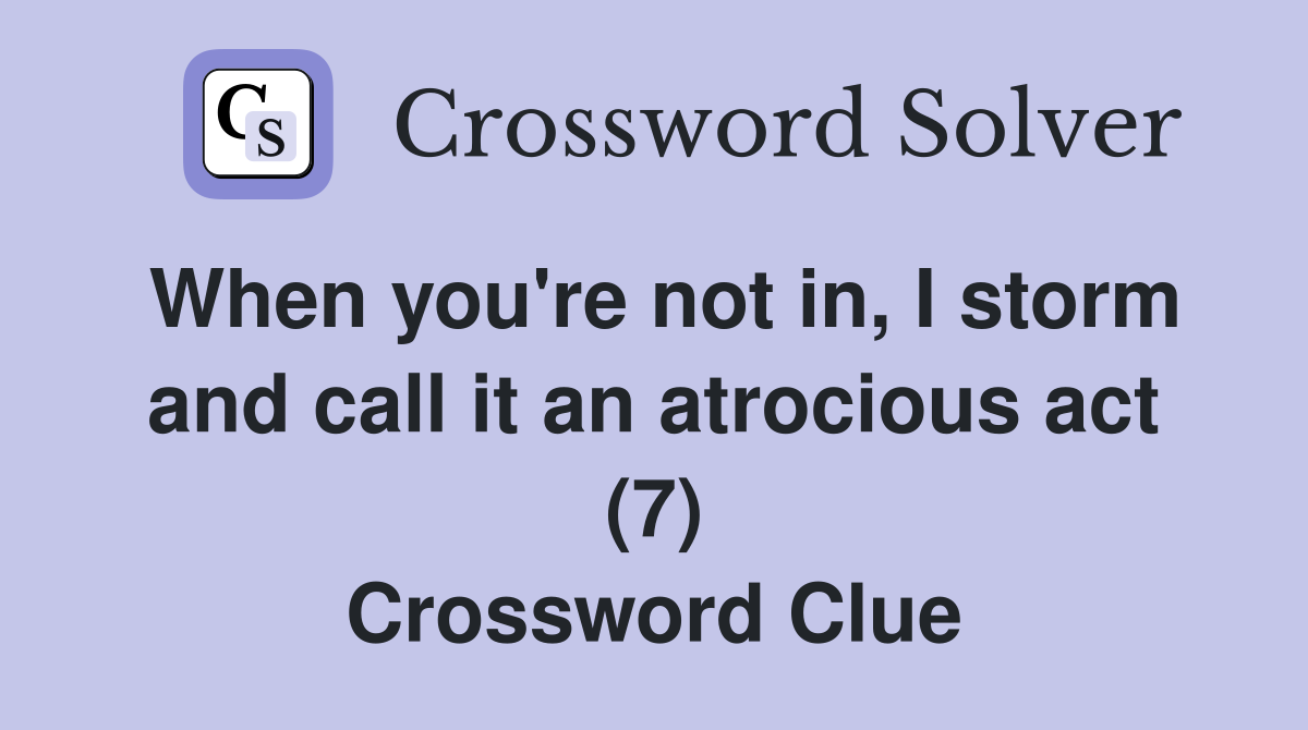 When you're not in, I storm and call it an atrocious act (7) Crossword Clue