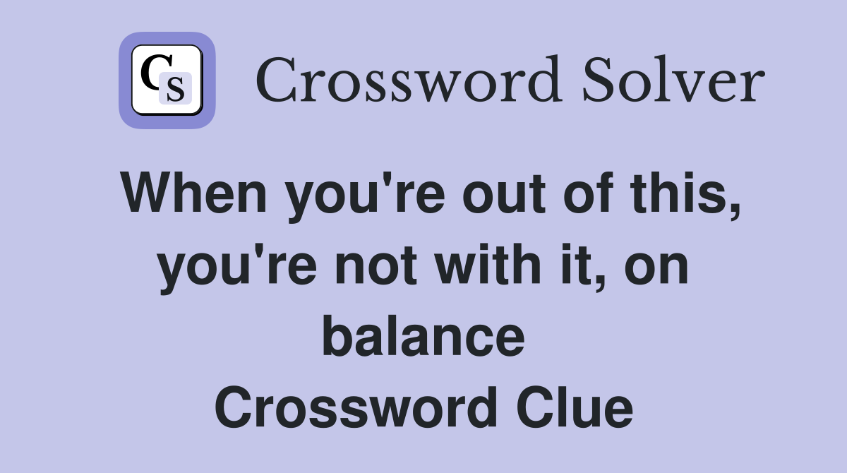 When you're out of this, you're not with it, on balance Crossword Clue