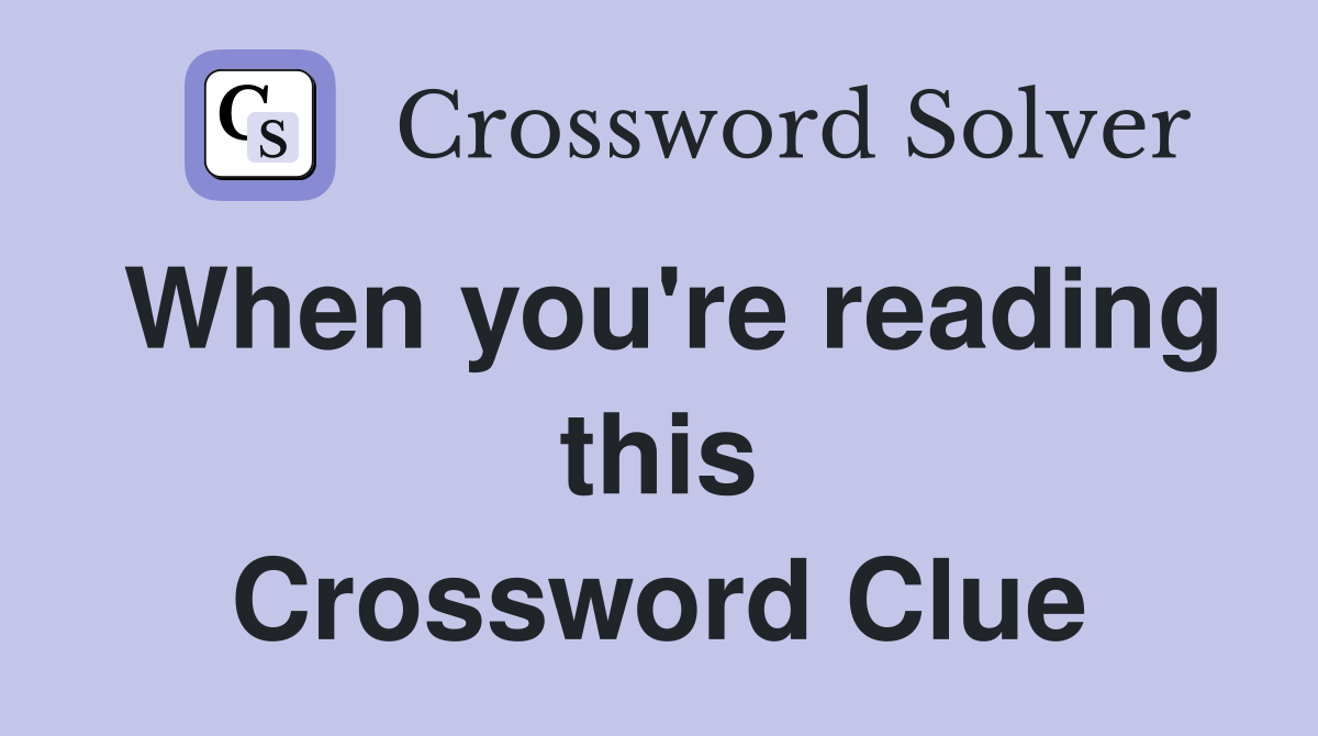When you're reading this Crossword Clue