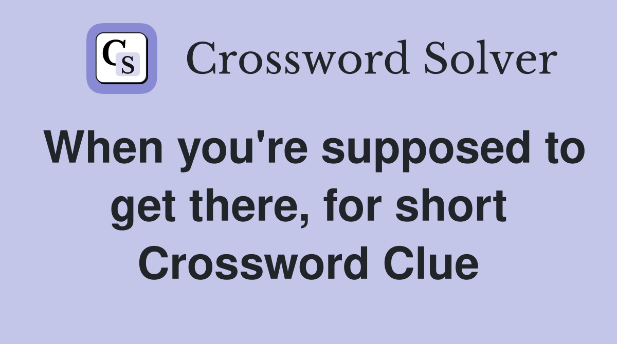 When you're supposed to get there, for short Crossword Clue