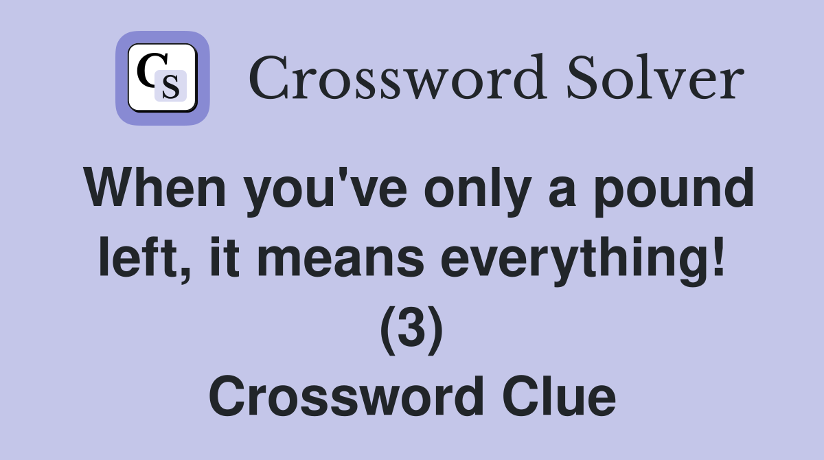 When you've only a pound left, it means everything! (3) Crossword Clue