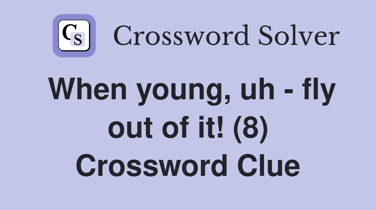 When young, uh - fly out of it! (8) Crossword Clue