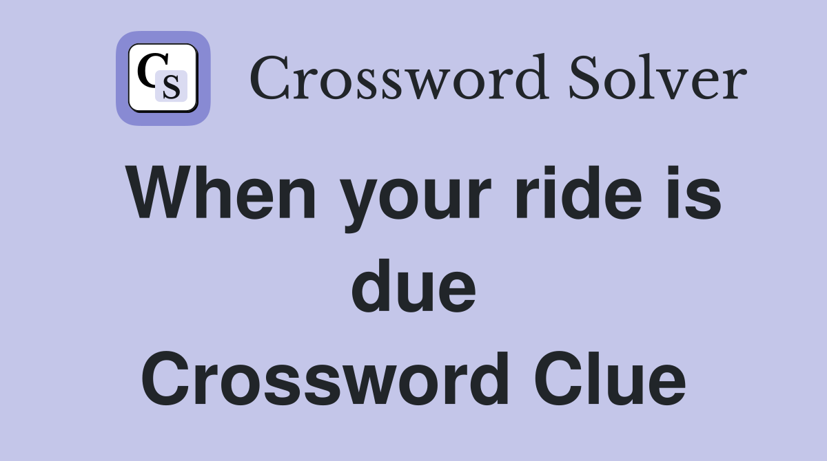 When your ride is due Crossword Clue