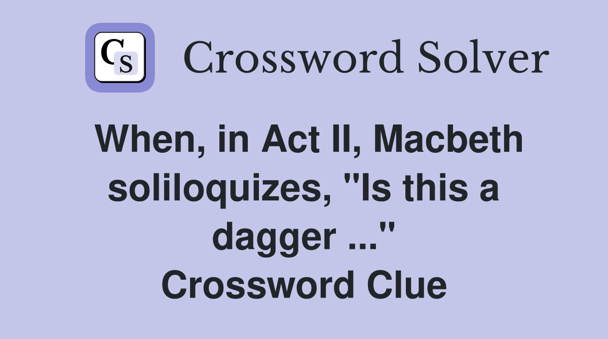 When, in Act II, Macbeth soliloquizes, "Is this a dagger ..." Crossword Clue