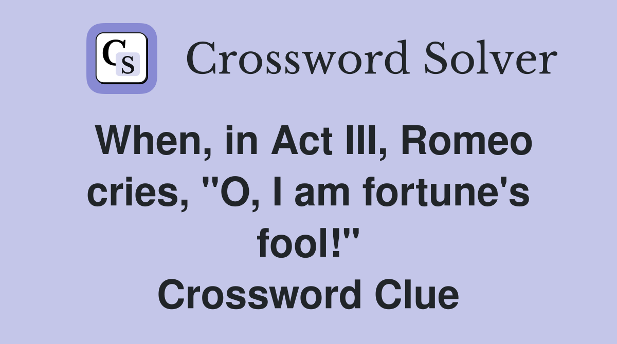 When, in Act III, Romeo cries, "O, I am fortune's fool!" Crossword Clue