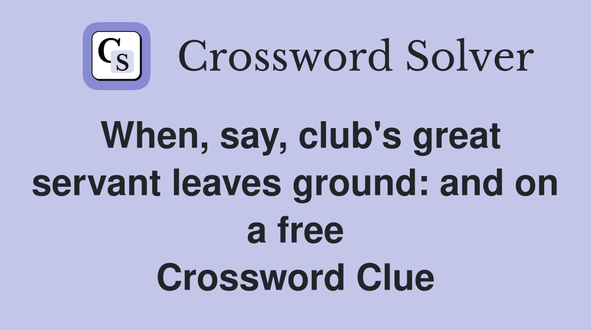 When, say, club's great servant leaves ground: and on a free Crossword Clue