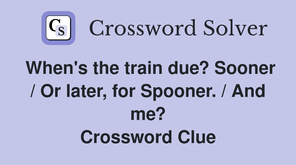 When's the train due? Sooner / Or later, for Spooner. / And me? Crossword Clue