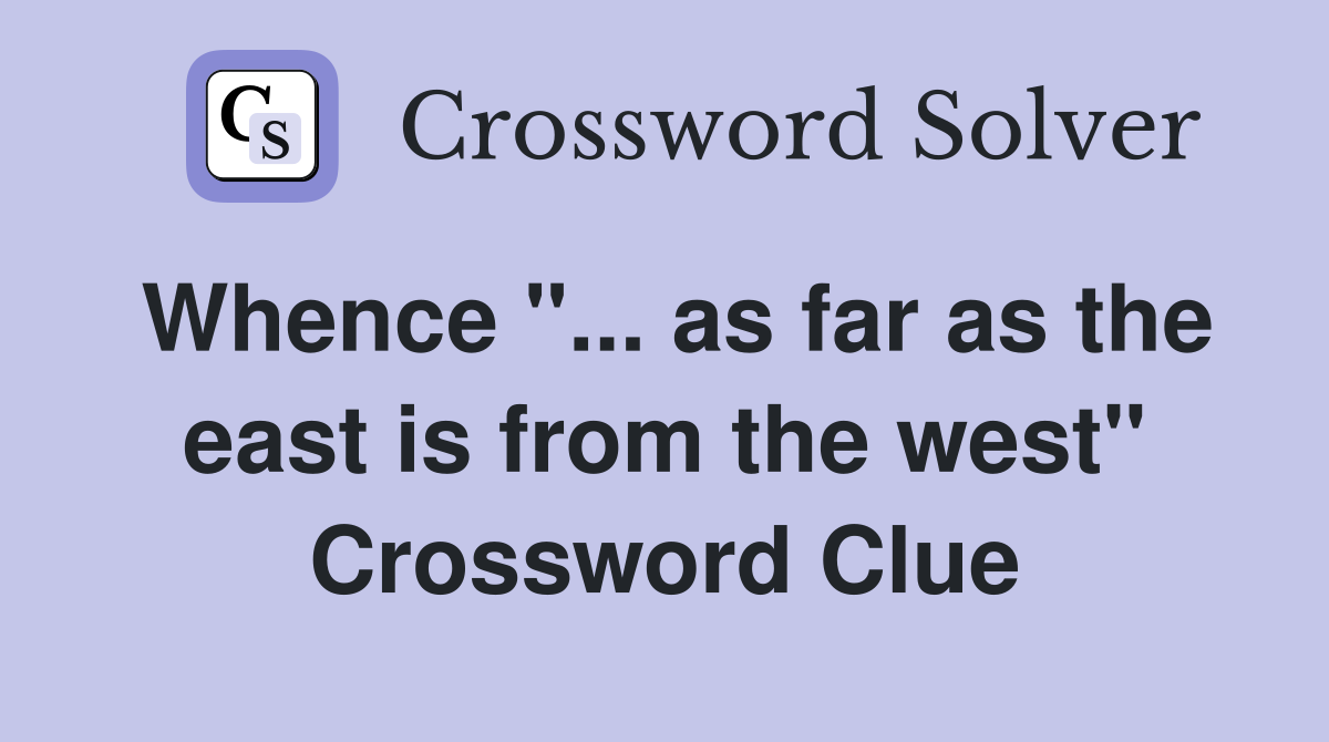 Whence "... as far as the east is from the west" Crossword Clue