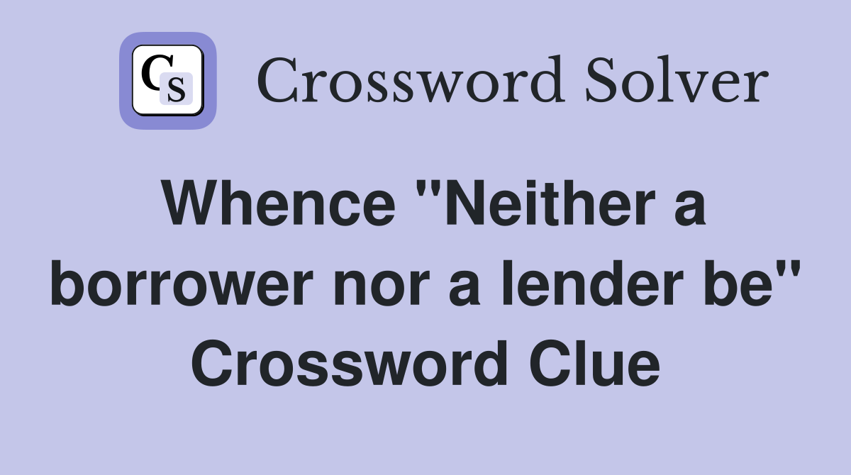 Whence "Neither a borrower nor a lender be" Crossword Clue