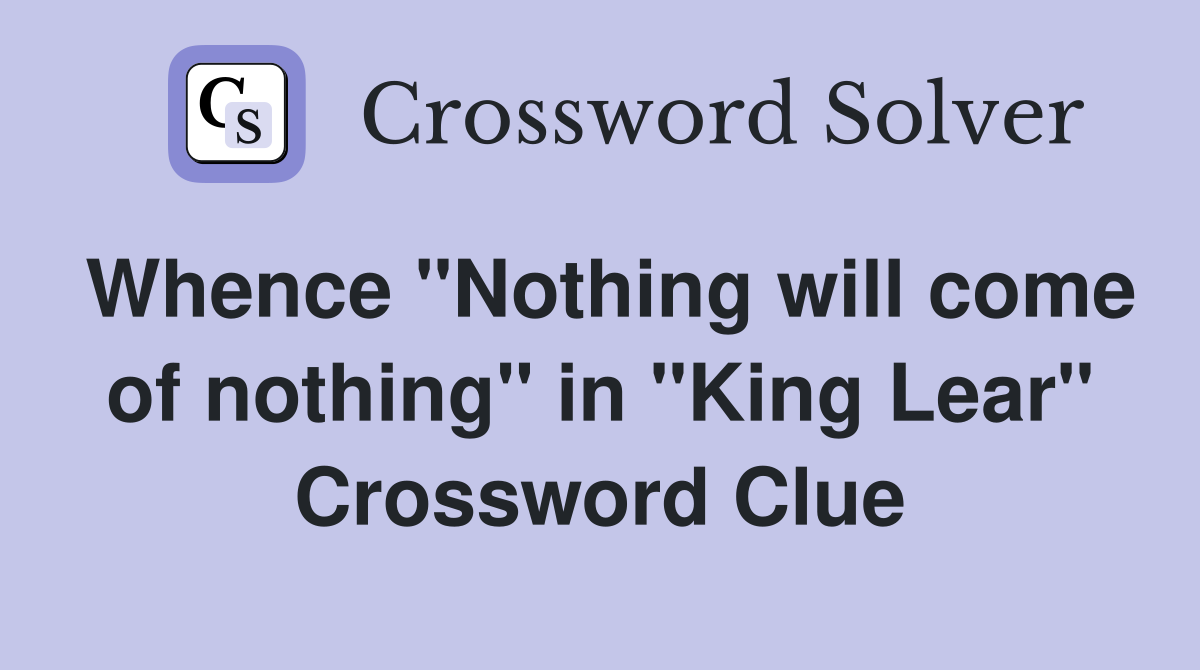 Whence "Nothing will come of nothing" in "King Lear" Crossword Clue