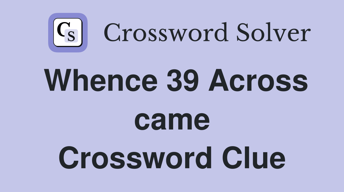 Whence 39 Across came Crossword Clue
