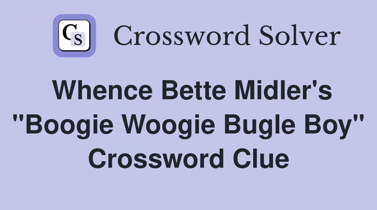 Whence Bette Midler's "Boogie Woogie Bugle Boy" Crossword Clue