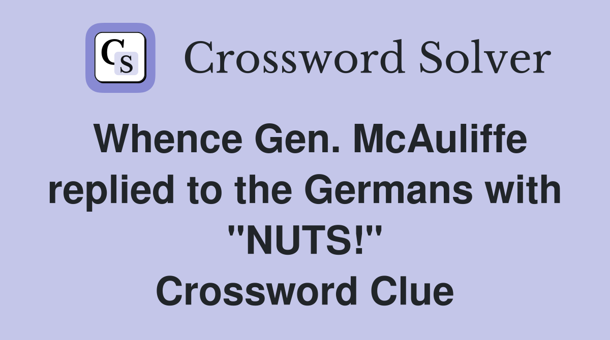 Whence Gen. McAuliffe replied to the Germans with "NUTS!" Crossword Clue