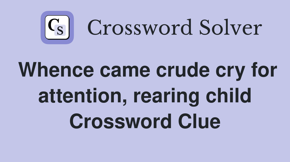 Whence came crude cry for attention, rearing child Crossword Clue