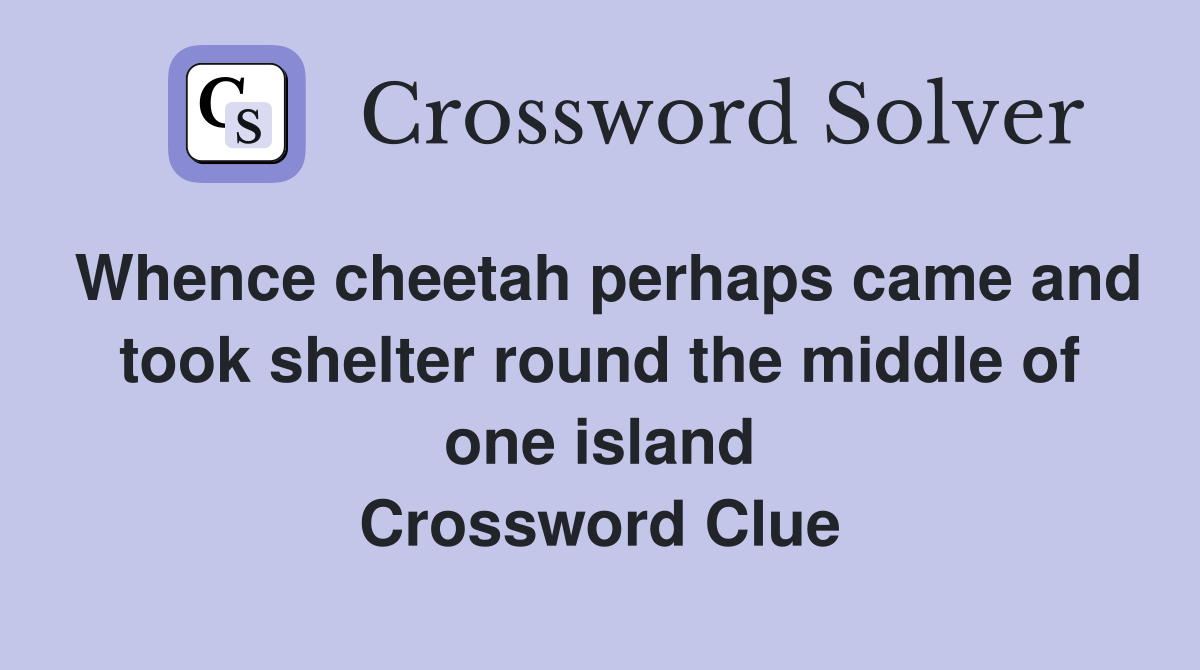 Whence cheetah perhaps came and took shelter round the middle of one island Crossword Clue