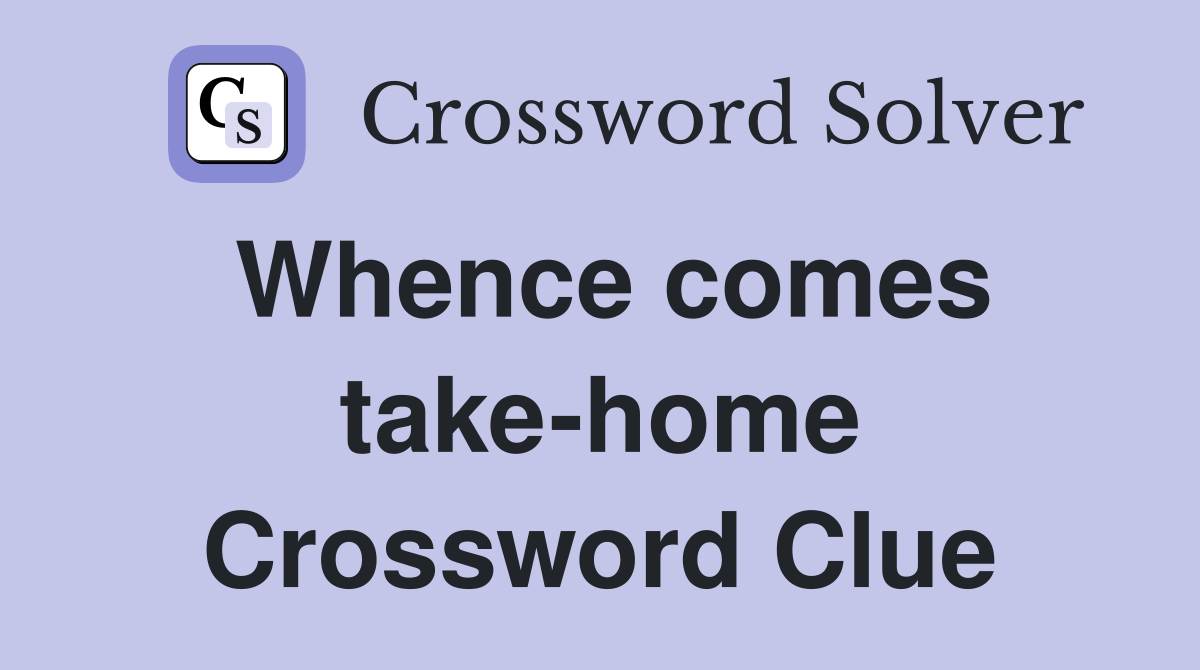 Whence comes take-home Crossword Clue