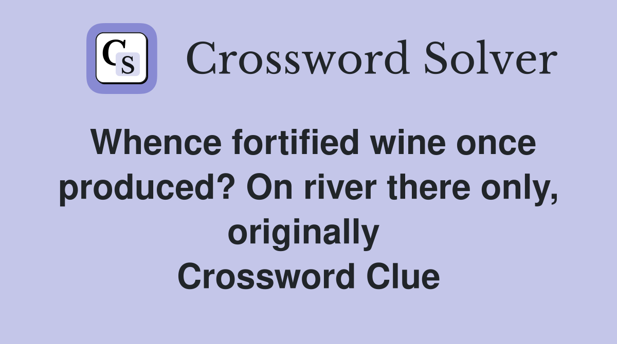 Whence fortified wine once produced? On river there only, originally  Crossword Clue