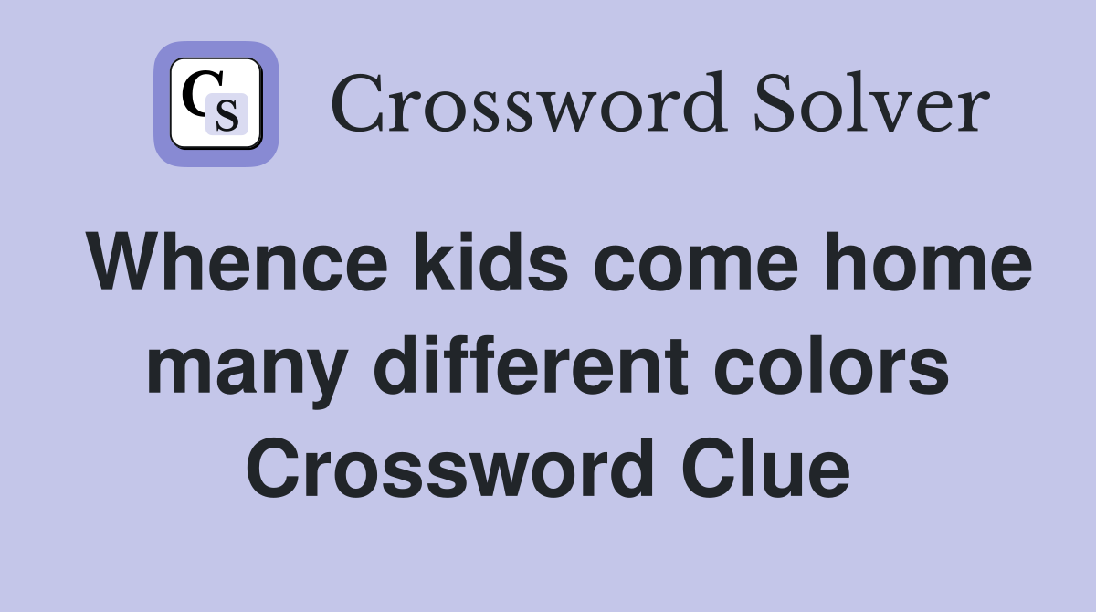 Whence kids come home many different colors Crossword Clue
