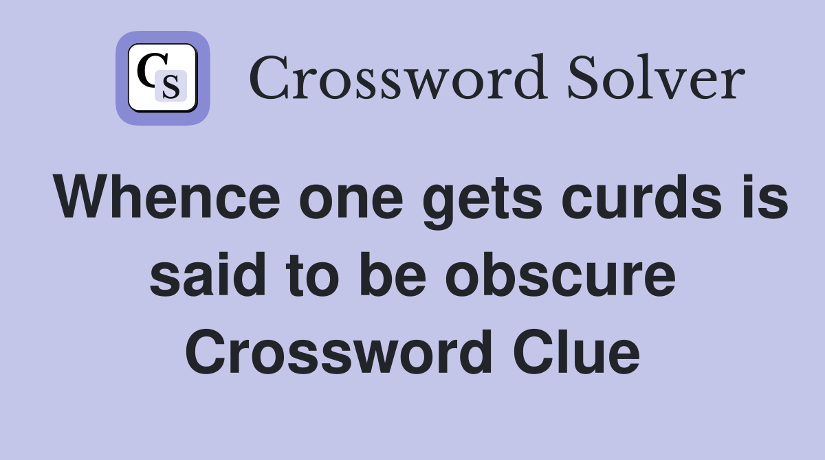 Whence one gets curds is said to be obscure Crossword Clue