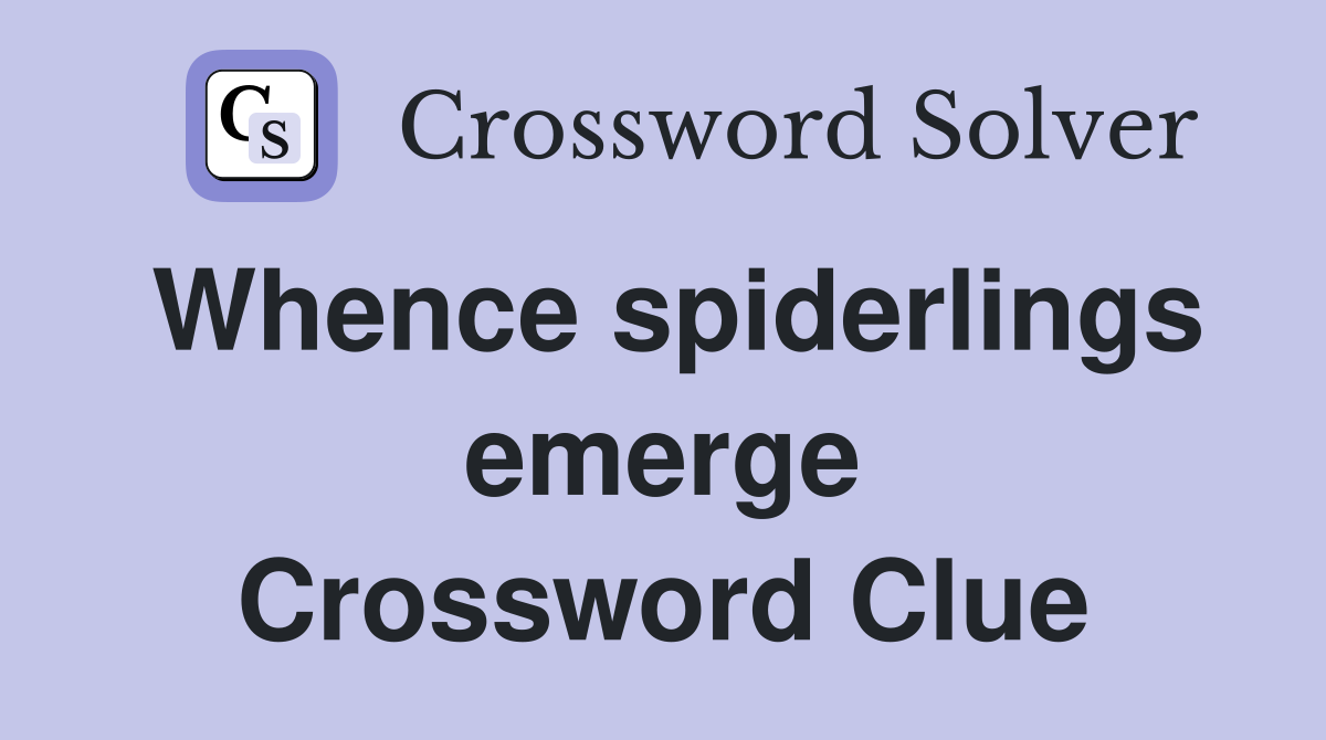 Whence spiderlings emerge Crossword Clue
