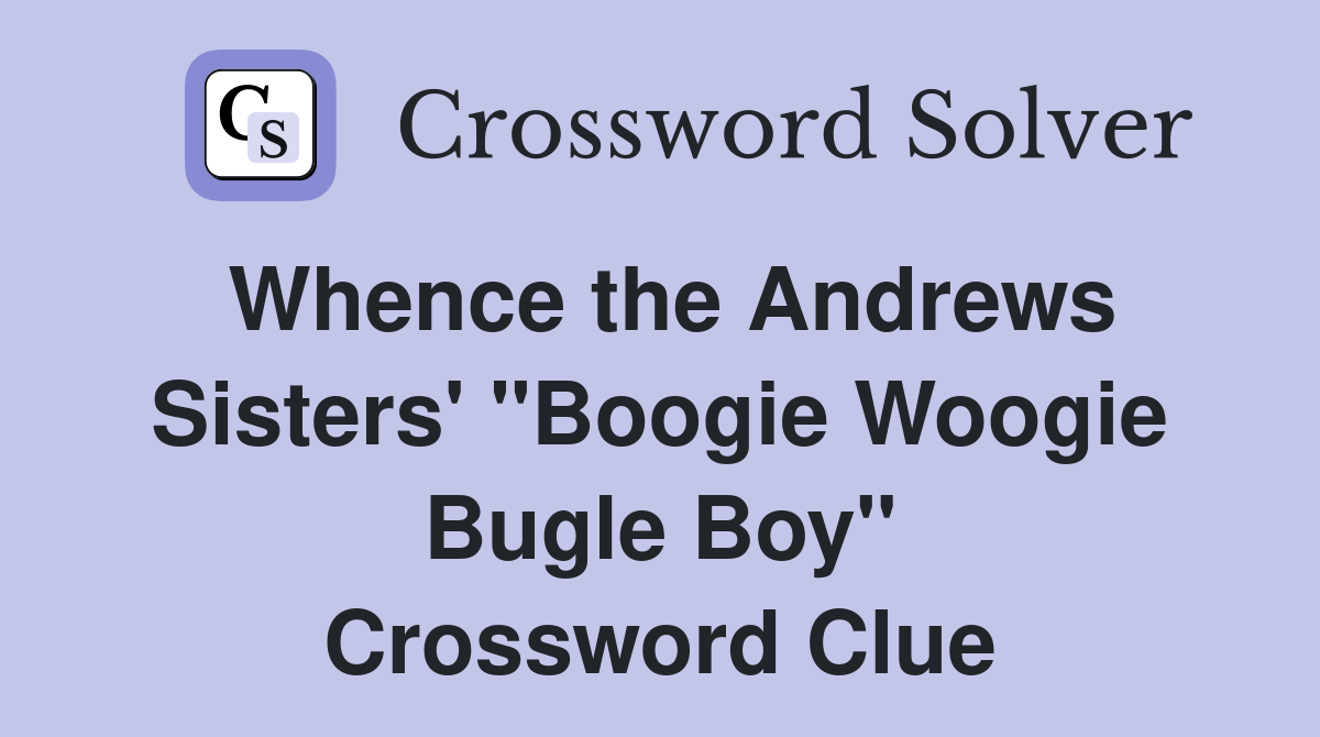 Whence the Andrews Sisters' "Boogie Woogie Bugle Boy" Crossword Clue