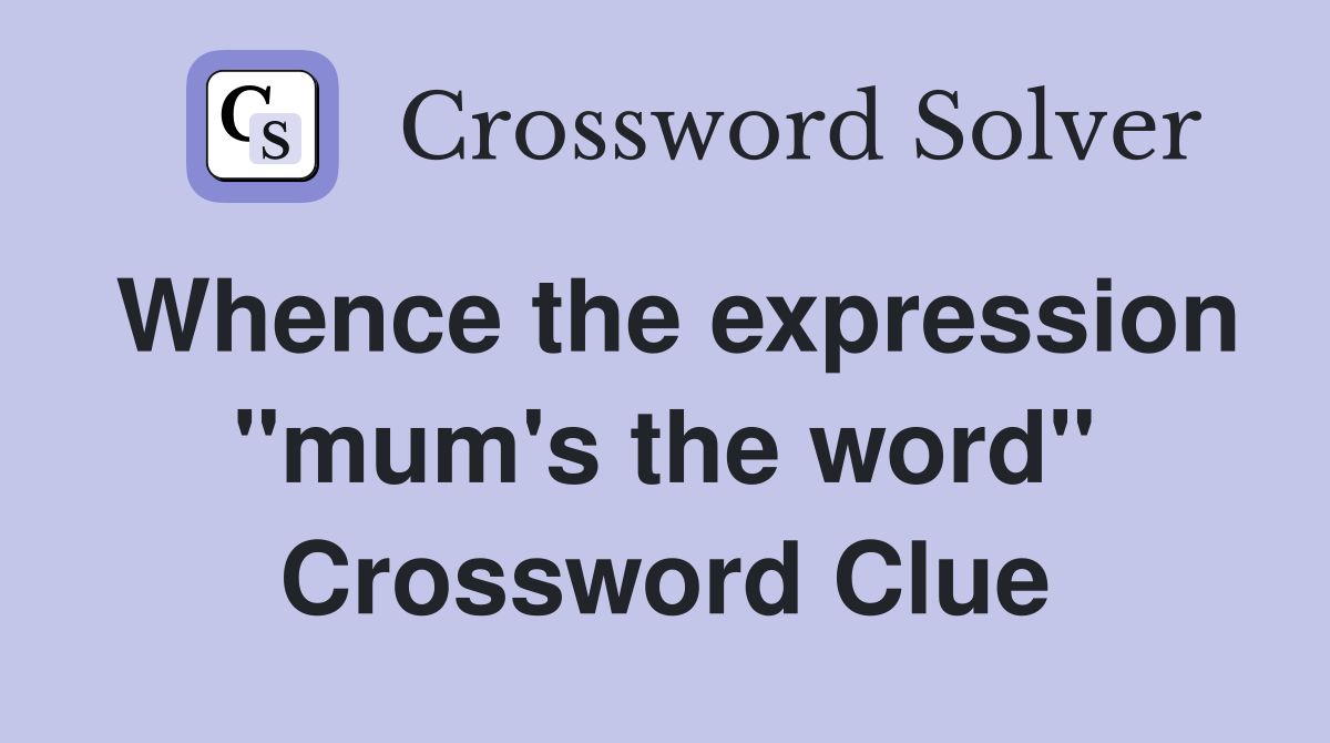 Whence the expression "mum's the word" Crossword Clue
