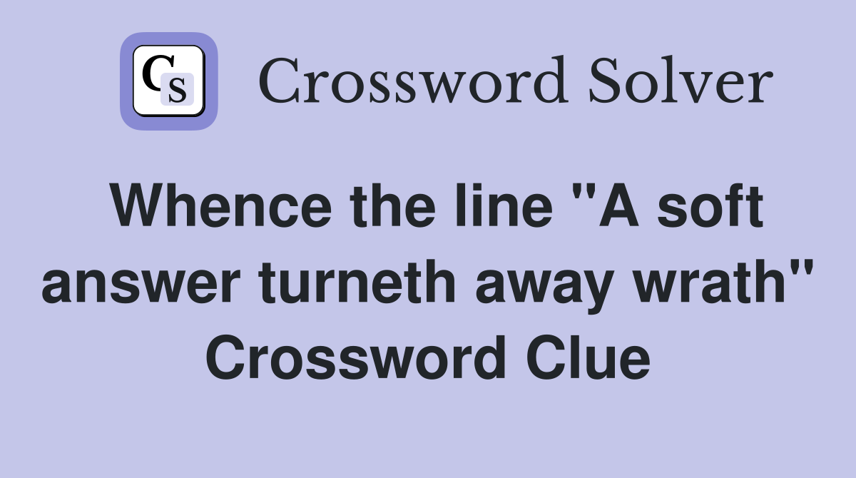 Whence the line "A soft answer turneth away wrath" Crossword Clue
