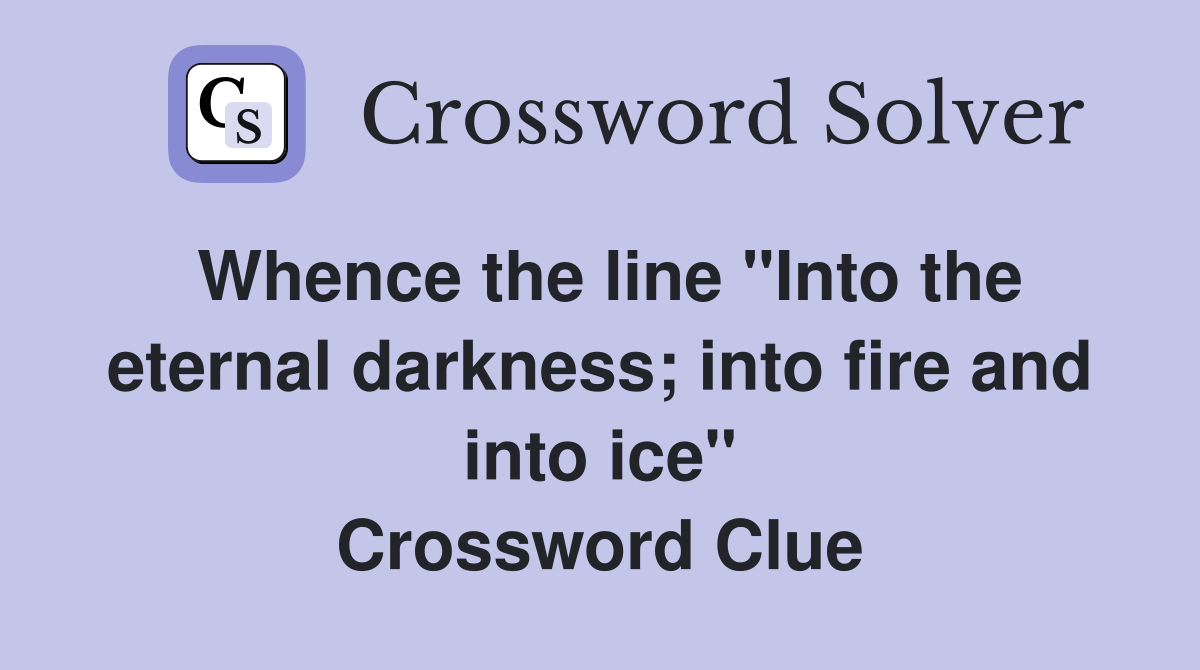 Whence the line "Into the eternal darkness; into fire and into ice" Crossword Clue