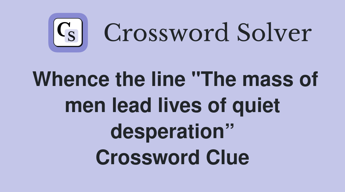 Whence the line "The mass of men lead lives of quiet desperation” Crossword Clue