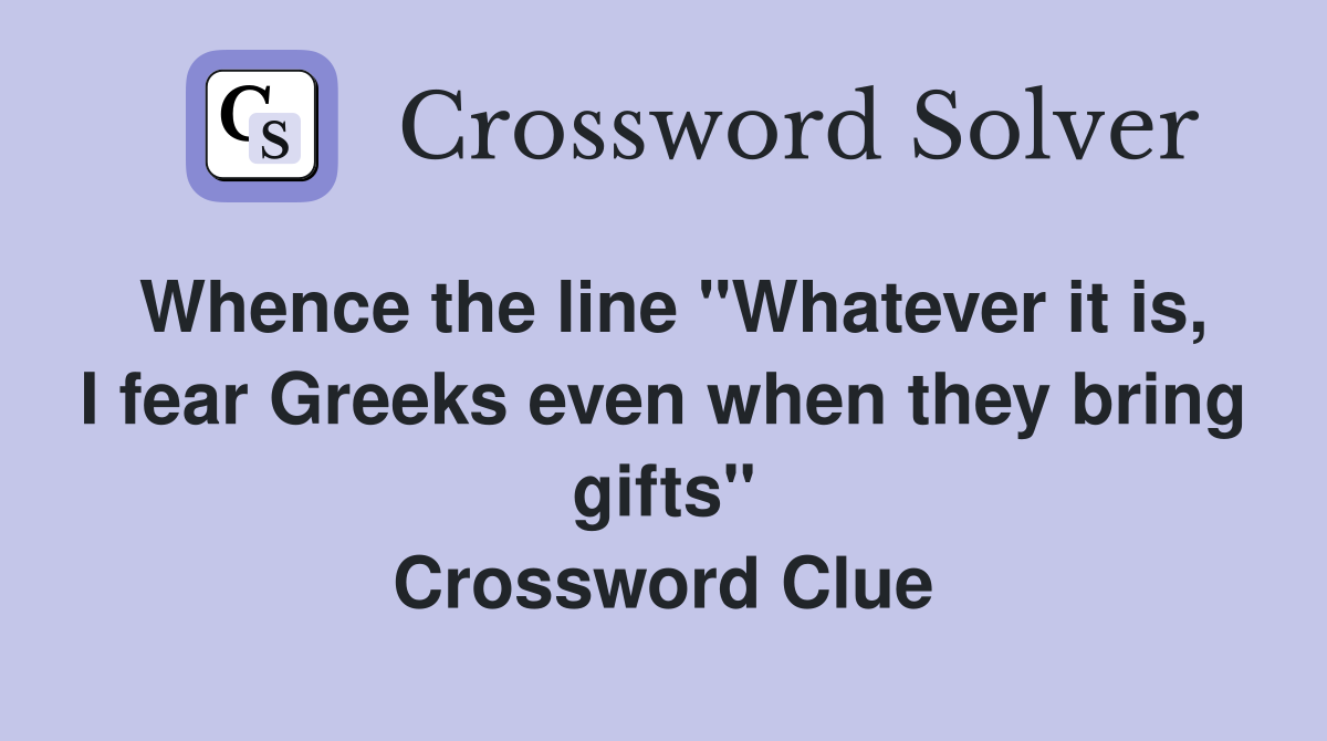 Whence the line "Whatever it is, I fear Greeks even when they bring gifts" Crossword Clue